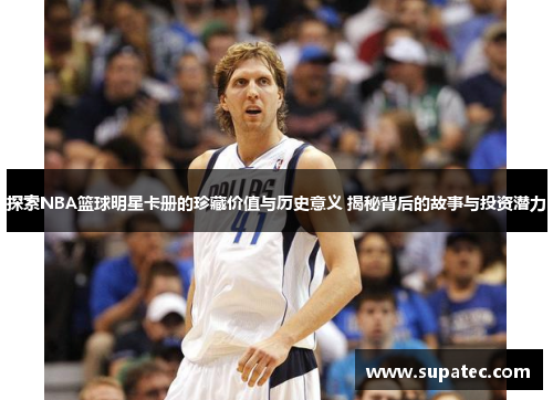 探索NBA篮球明星卡册的珍藏价值与历史意义 揭秘背后的故事与投资潜力