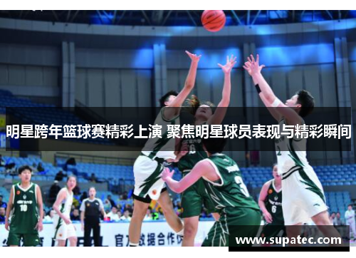 明星跨年篮球赛精彩上演 聚焦明星球员表现与精彩瞬间