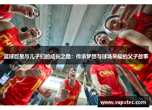 篮球巨星与儿子们的成长之路：传承梦想与球场荣耀的父子故事