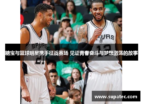 糖宝与篮球明星携手征战赛场 见证青春奋斗与梦想激荡的故事