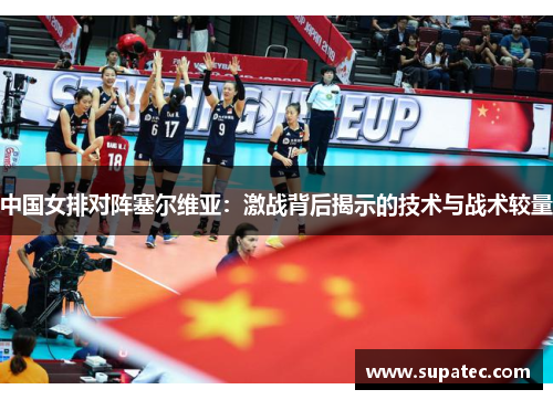 中国女排对阵塞尔维亚：激战背后揭示的技术与战术较量
