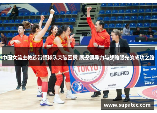 中国女篮主教练带领球队突破困境 展现领导力与战略眼光的成功之路