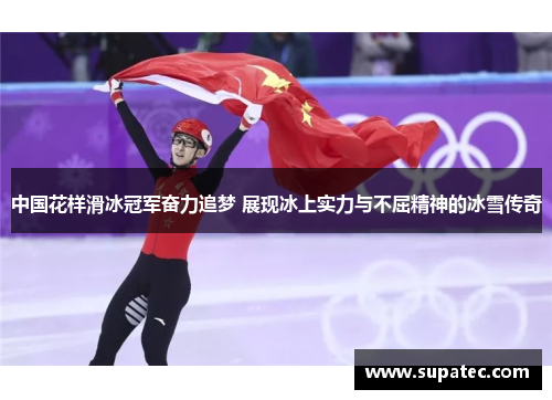 中国花样滑冰冠军奋力追梦 展现冰上实力与不屈精神的冰雪传奇