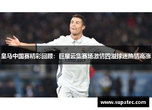 皇马中国赛精彩回顾：巨星云集赛场激情四溢球迷热情高涨