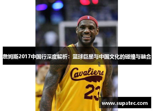 詹姆斯2017中国行深度解析：篮球巨星与中国文化的碰撞与融合